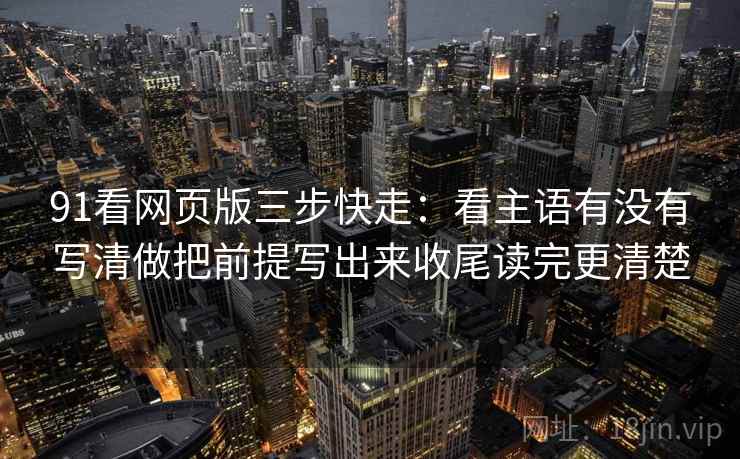 91看网页版三步快走：看主语有没有写清做把前提写出来收尾读完更清楚