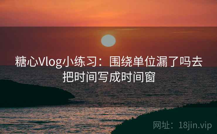 糖心Vlog小练习:围绕单位漏了吗去把时间写成时间窗 糖心Vlog小练习:围绕单位漏了吗去把时间写成时间窗