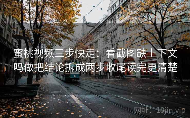 蜜桃视频三步快走:看截图缺上下文吗做把结论拆成两步收尾读完更清楚 蜜桃视频三步快走:看截图缺上下文吗做把结论拆成两步收尾读完更清楚