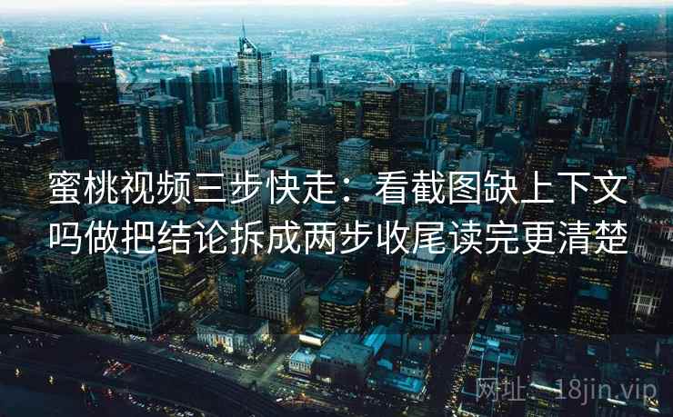蜜桃视频三步快走:看截图缺上下文吗做把结论拆成两步收尾读完更清楚 蜜桃视频三步快走:看截图缺上下文吗做把结论拆成两步收尾读完更清楚