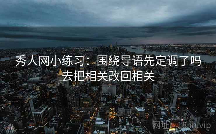 秀人网小练习：围绕导语先定调了吗去把相关改回相关