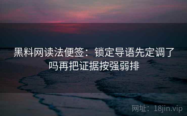 黑料网读法便签:锁定导语先定调了吗再把证据按强弱排 黑料网读法便签:锁定导语先定调了吗再把证据按强弱排