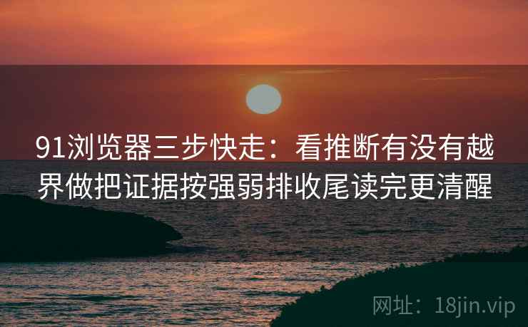 91浏览器三步快走:看推断有没有越界做把证据按强弱排收尾读完更清醒 91浏览器三步快走:看推断有没有越界做把证据按强弱排收尾读完更清醒