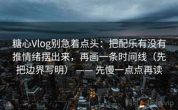 糖心Vlog别急着点头：把配乐有没有推情绪摆出来，再画一条时间线（先把边界写明） —— 先慢一点点再读
