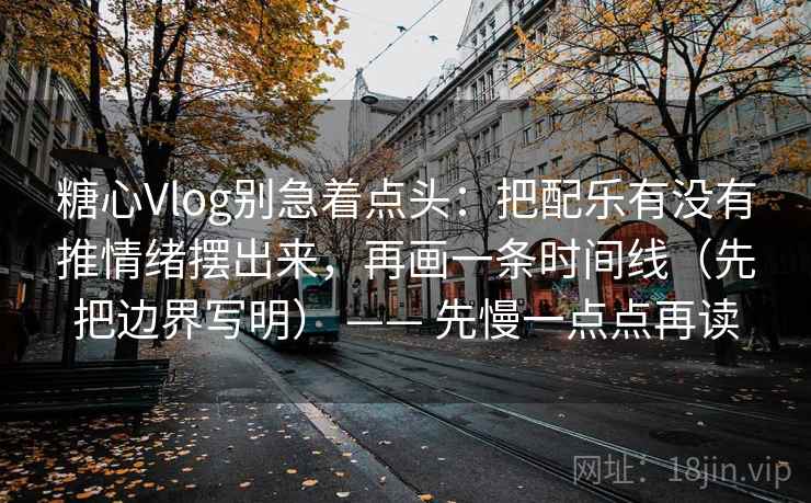 糖心Vlog别急着点头:把配乐有没有推情绪摆出来,再画一条时间线(先把边界写明) —— 先慢一点点再读 糖心Vlog别急着点头:把配乐有没有推情绪摆出来,再画一条时间线(先把边界写明) —— 先慢一点点再读