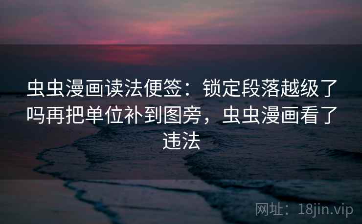 虫虫漫画读法便签:锁定段落越级了吗再把单位补到图旁,虫虫漫画看了违法 虫虫漫画读法便签:锁定段落越级了吗再把单位补到图旁,虫虫漫画看了违法