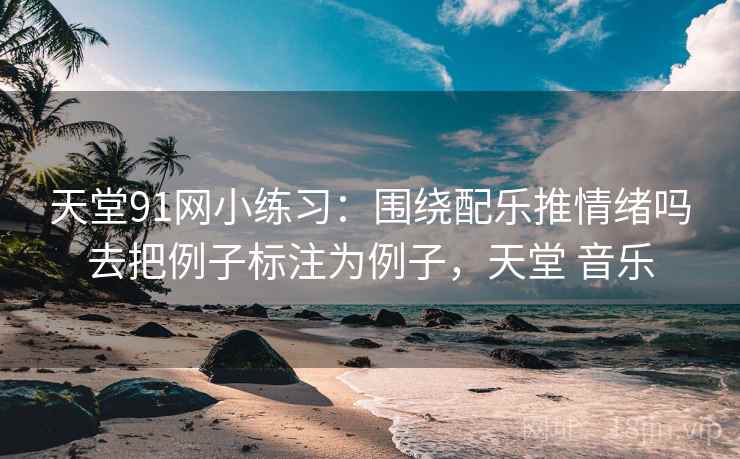 天堂91网小练习:围绕配乐推情绪吗去把例子标注为例子,天堂 音乐 天堂91网小练习:围绕配乐推情绪吗去把例子标注为例子,天堂 音乐