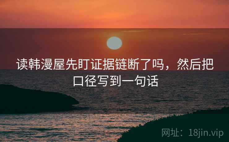 读韩漫屋先盯证据链断了吗,然后把口径写到一句话 读韩漫屋先盯证据链断了吗,然后把口径写到一句话