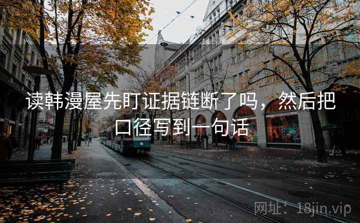 读韩漫屋先盯证据链断了吗,然后把口径写到一句话 读韩漫屋先盯证据链断了吗,然后把口径写到一句话