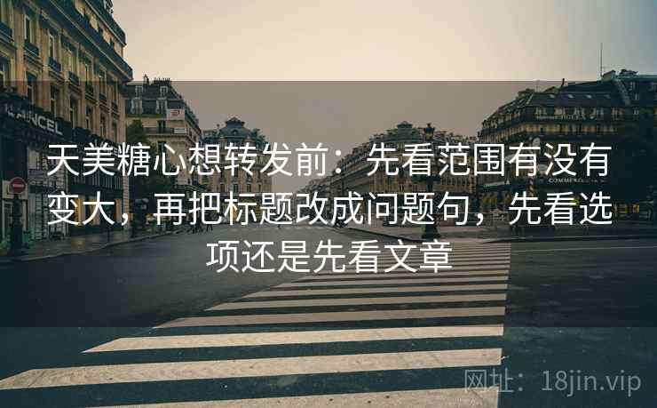 天美糖心想转发前:先看范围有没有变大,再把标题改成问题句,先看选项还是先看文章 天美糖心想转发前:先看范围有没有变大,再把标题改成问题句,先看选项还是先看文章