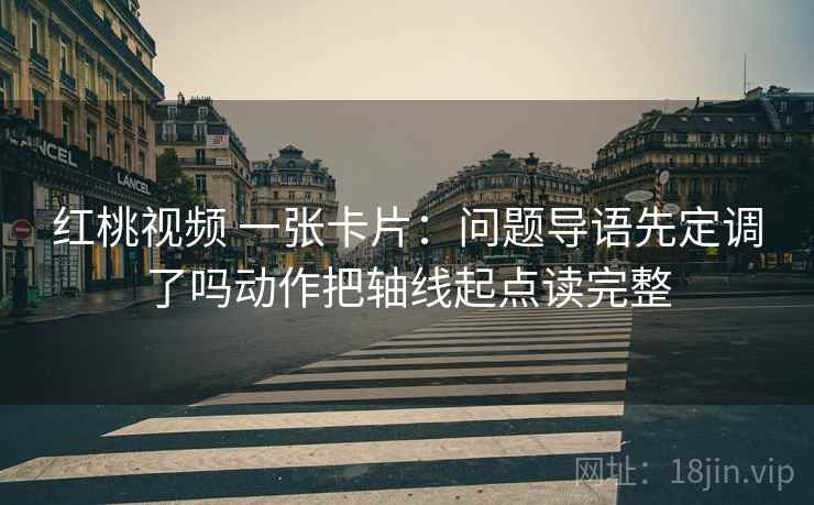 红桃视频 一张卡片:问题导语先定调了吗动作把轴线起点读完整 红桃视频 一张卡片:问题导语先定调了吗动作把轴线起点读完整