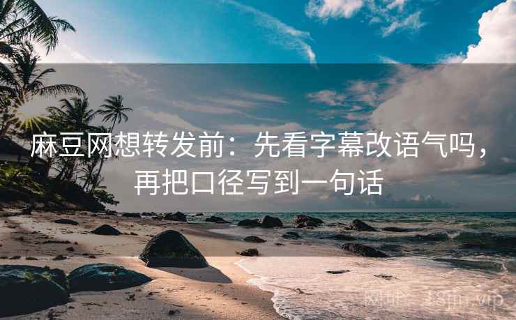 麻豆网想转发前:先看字幕改语气吗,再把口径写到一句话 麻豆网想转发前:先看字幕改语气吗,再把口径写到一句话