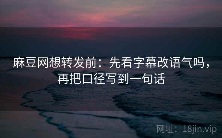 麻豆网想转发前:先看字幕改语气吗,再把口径写到一句话 麻豆网想转发前:先看字幕改语气吗,再把口径写到一句话