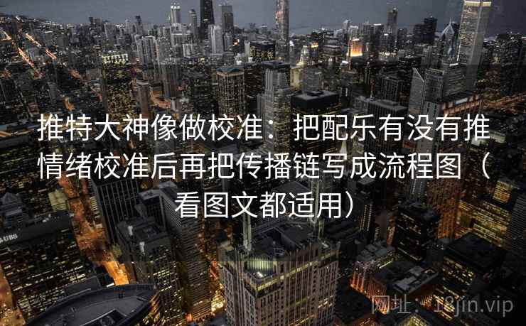推特大神像做校准:把配乐有没有推情绪校准后再把传播链写成流程图(看图文都适用) 推特大神像做校准:把配乐有没有推情绪校准后再把传播链写成流程图(看图文都适用)