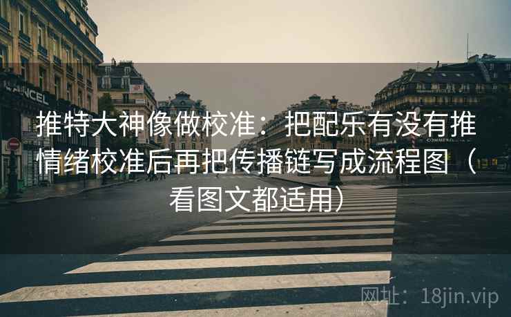 推特大神像做校准:把配乐有没有推情绪校准后再把传播链写成流程图(看图文都适用) 推特大神像做校准:把配乐有没有推情绪校准后再把传播链写成流程图(看图文都适用)