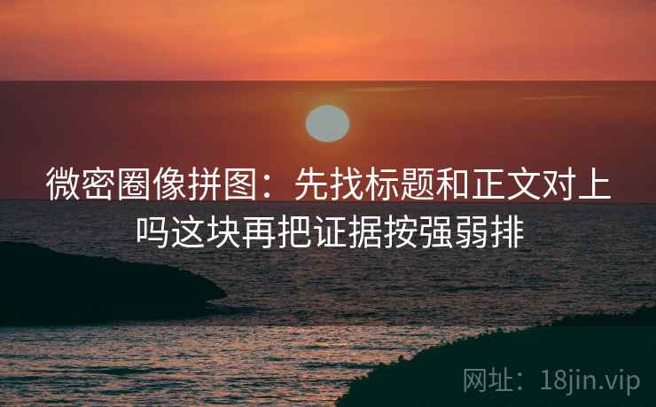 微密圈像拼图:先找标题和正文对上吗这块再把证据按强弱排 微密圈像拼图:先找标题和正文对上吗这块再把证据按强弱排