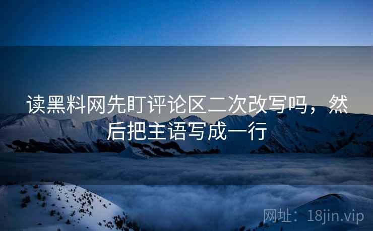 读黑料网先盯评论区二次改写吗,然后把主语写成一行 读黑料网先盯评论区二次改写吗,然后把主语写成一行