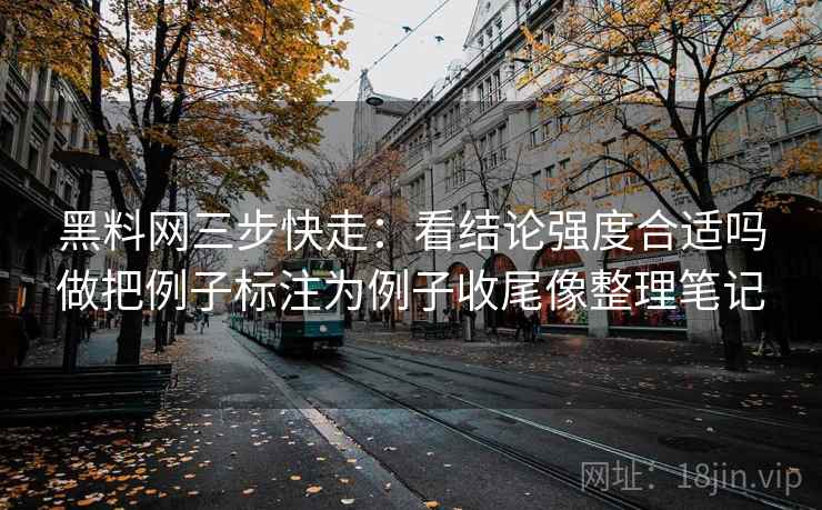 黑料网三步快走:看结论强度合适吗做把例子标注为例子收尾像整理笔记 黑料网三步快走:看结论强度合适吗做把例子标注为例子收尾像整理笔记