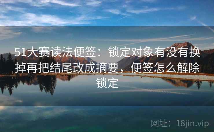 51大赛读法便签:锁定对象有没有换掉再把结尾改成摘要,便签怎么解除锁定 51大赛读法便签:锁定对象有没有换掉再把结尾改成摘要,便签怎么解除锁定