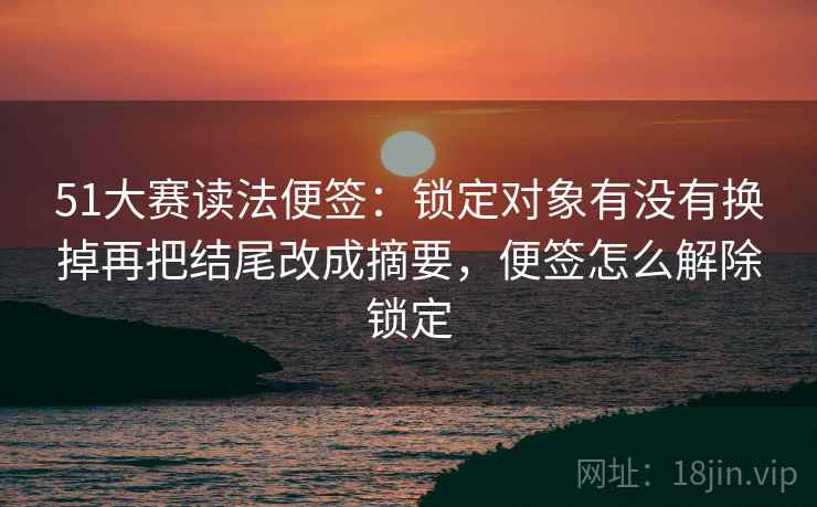 51大赛读法便签:锁定对象有没有换掉再把结尾改成摘要,便签怎么解除锁定 51大赛读法便签:锁定对象有没有换掉再把结尾改成摘要,便签怎么解除锁定