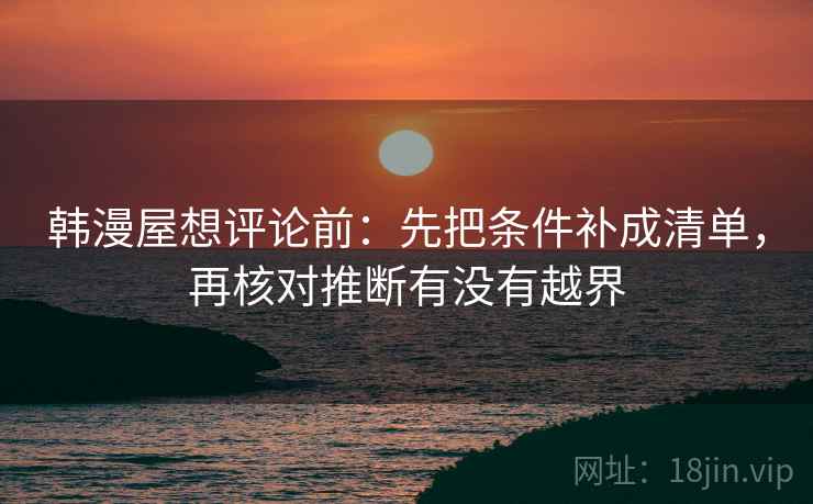 韩漫屋想评论前:先把条件补成清单,再核对推断有没有越界 韩漫屋想评论前:先把条件补成清单,再核对推断有没有越界