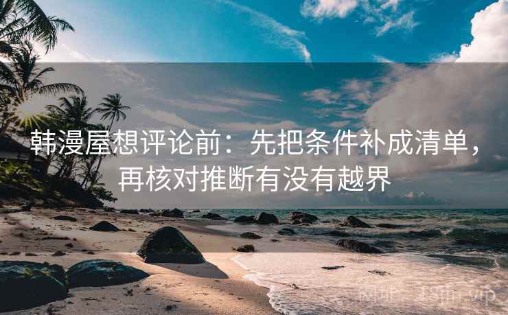 韩漫屋想评论前:先把条件补成清单,再核对推断有没有越界 韩漫屋想评论前:先把条件补成清单,再核对推断有没有越界