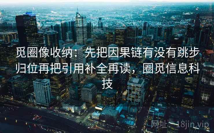 觅圈像收纳:先把因果链有没有跳步归位再把引用补全再读,圈觅信息科技 觅圈像收纳:先把因果链有没有跳步归位再把引用补全再读,圈觅信息科技
