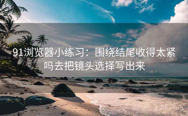 91浏览器小练习:围绕结尾收得太紧吗去把镜头选择写出来 91浏览器小练习:围绕结尾收得太紧吗去把镜头选择写出来
