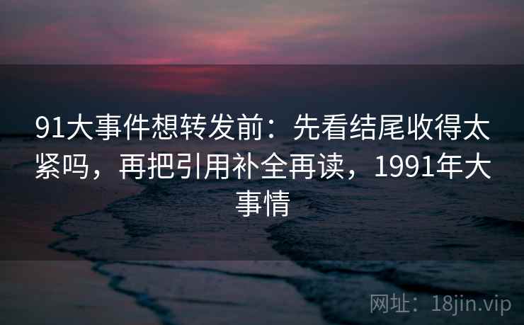 91大事件想转发前:先看结尾收得太紧吗,再把引用补全再读,1991年大事情 91大事件想转发前:先看结尾收得太紧吗,再把引用补全再读,1991年大事情