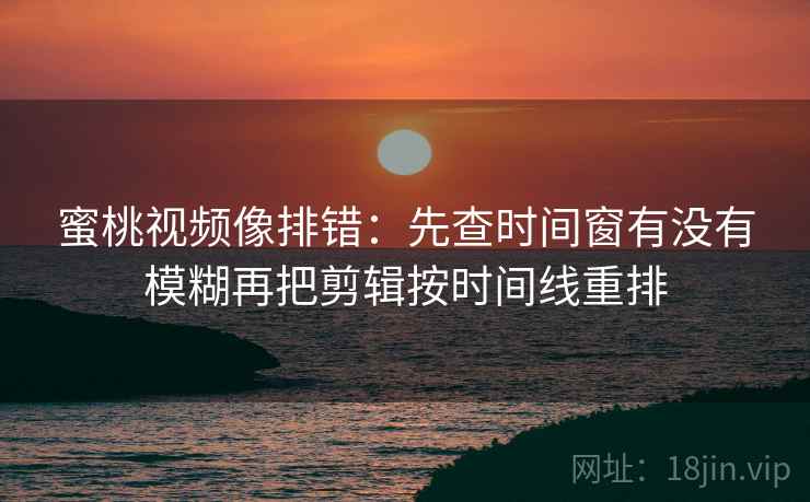 蜜桃视频像排错:先查时间窗有没有模糊再把剪辑按时间线重排 蜜桃视频像排错:先查时间窗有没有模糊再把剪辑按时间线重排