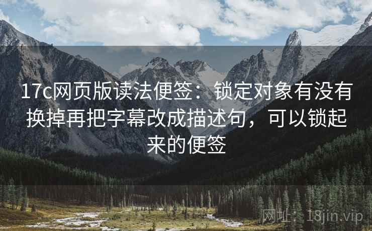 17c网页版读法便签：锁定对象有没有换掉再把字幕改成描述句，可以锁起来的便签