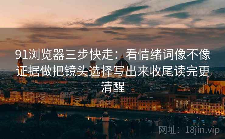 91浏览器三步快走:看情绪词像不像证据做把镜头选择写出来收尾读完更清醒 91浏览器三步快走:看情绪词像不像证据做把镜头选择写出来收尾读完更清醒