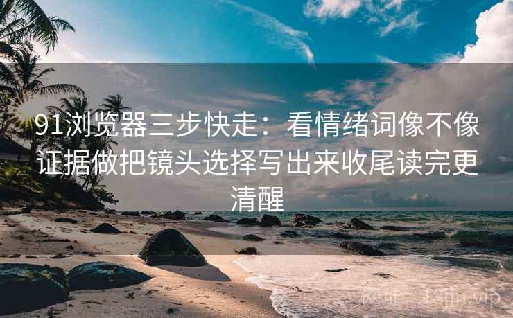 91浏览器三步快走:看情绪词像不像证据做把镜头选择写出来收尾读完更清醒 91浏览器三步快走:看情绪词像不像证据做把镜头选择写出来收尾读完更清醒