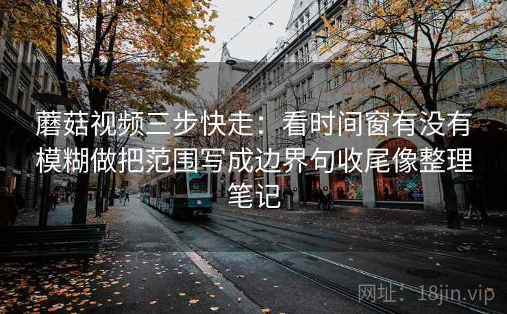 蘑菇视频三步快走:看时间窗有没有模糊做把范围写成边界句收尾像整理笔记 蘑菇视频三步快走:看时间窗有没有模糊做把范围写成边界句收尾像整理笔记