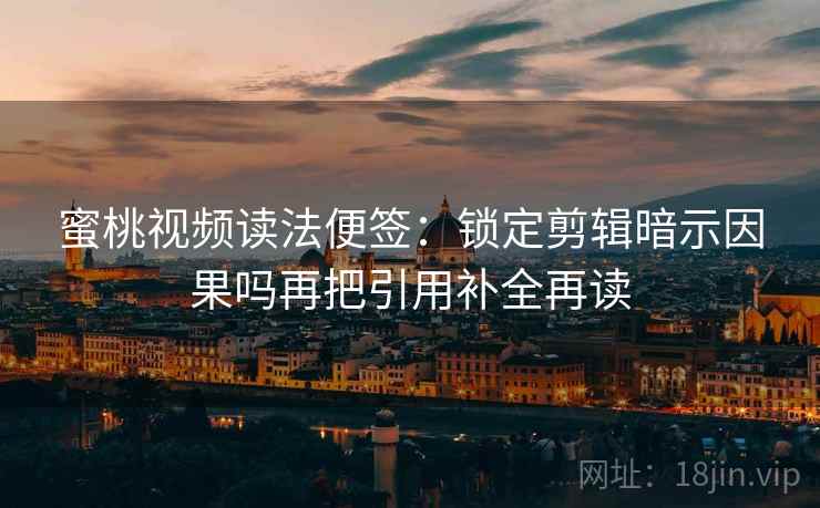 蜜桃视频读法便签:锁定剪辑暗示因果吗再把引用补全再读 蜜桃视频读法便签:锁定剪辑暗示因果吗再把引用补全再读