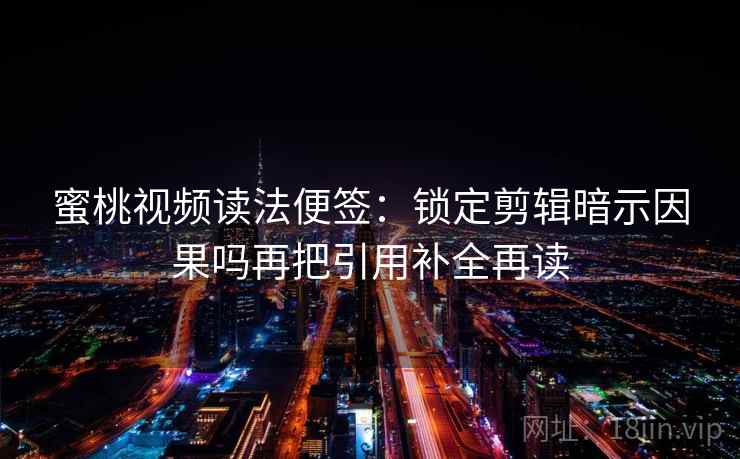 蜜桃视频读法便签:锁定剪辑暗示因果吗再把引用补全再读 蜜桃视频读法便签:锁定剪辑暗示因果吗再把引用补全再读