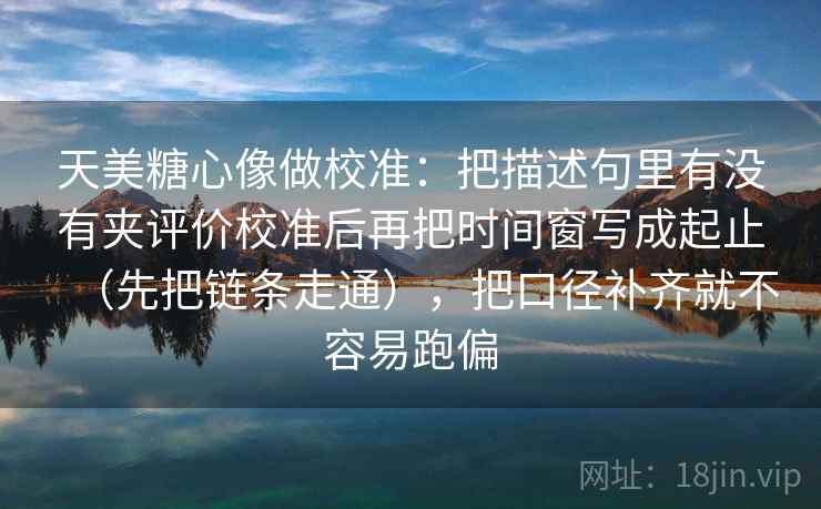 天美糖心像做校准:把描述句里有没有夹评价校准后再把时间窗写成起止(先把链条走通),把口径补齐就不容易跑偏 天美糖心像做校准:把描述句里有没有夹评价校准后再把时间窗写成起止(先把链条走通),把口径补齐就不容易跑偏