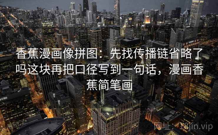 香蕉漫画像拼图:先找传播链省略了吗这块再把口径写到一句话,漫画香蕉简笔画 香蕉漫画像拼图:先找传播链省略了吗这块再把口径写到一句话,漫画香蕉简笔画