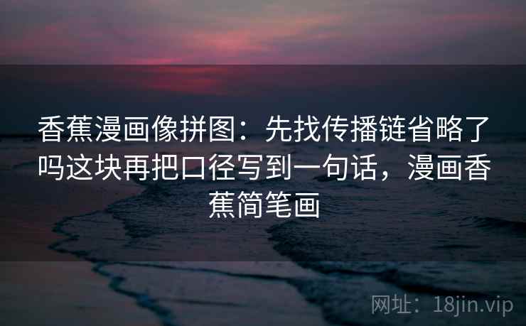 香蕉漫画像拼图:先找传播链省略了吗这块再把口径写到一句话,漫画香蕉简笔画 香蕉漫画像拼图:先找传播链省略了吗这块再把口径写到一句话,漫画香蕉简笔画