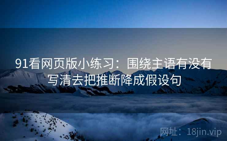 91看网页版小练习:围绕主语有没有写清去把推断降成假设句 91看网页版小练习:围绕主语有没有写清去把推断降成假设句