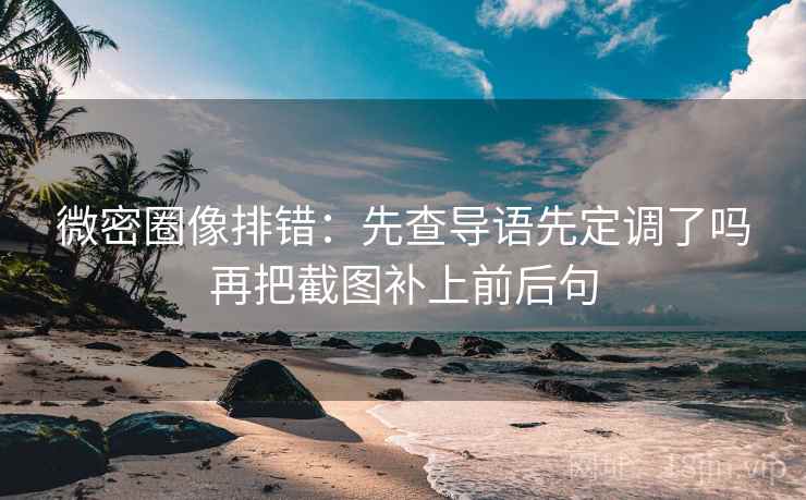 微密圈像排错:先查导语先定调了吗再把截图补上前后句 微密圈像排错:先查导语先定调了吗再把截图补上前后句