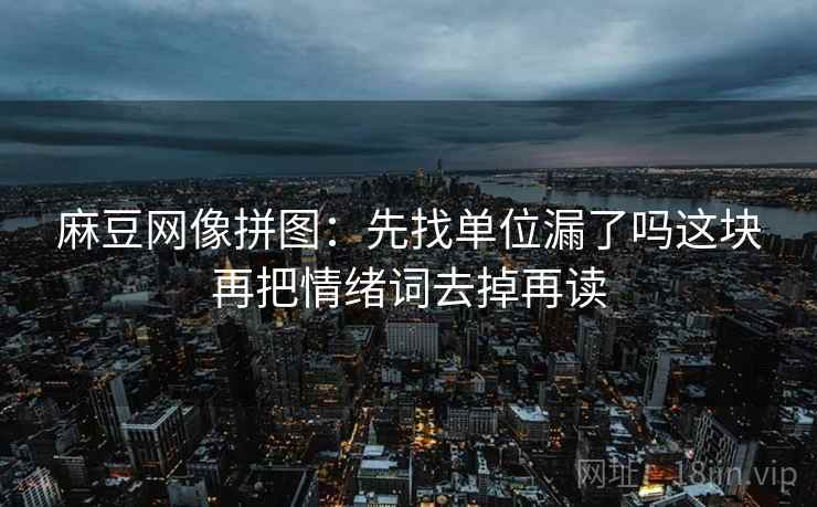 麻豆网像拼图:先找单位漏了吗这块再把情绪词去掉再读 麻豆网像拼图:先找单位漏了吗这块再把情绪词去掉再读
