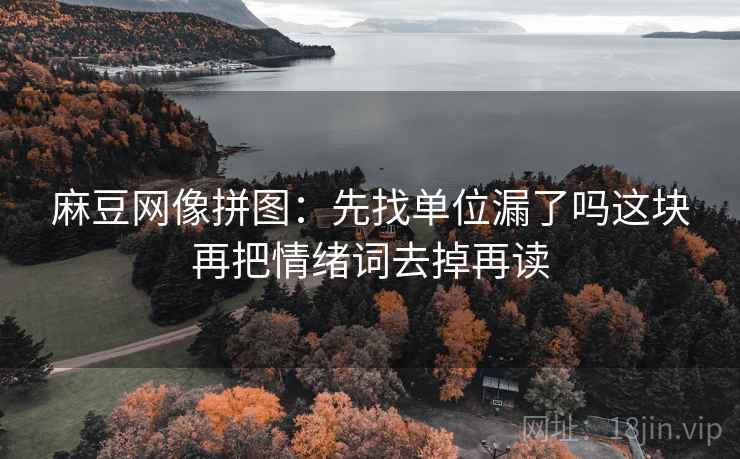 麻豆网像拼图:先找单位漏了吗这块再把情绪词去掉再读 麻豆网像拼图:先找单位漏了吗这块再把情绪词去掉再读