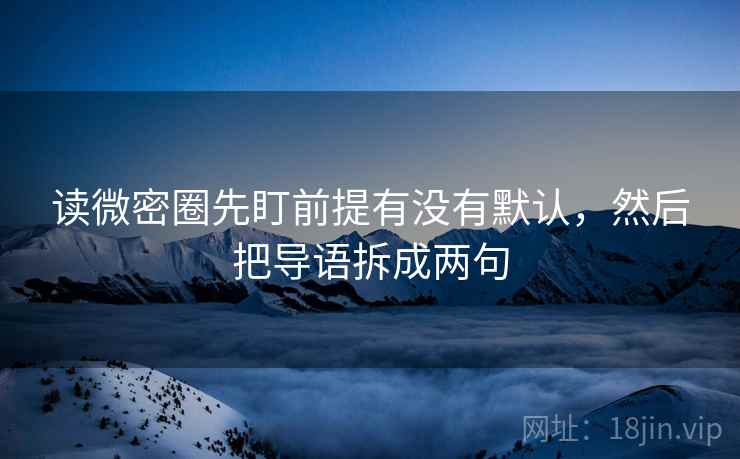 读微密圈先盯前提有没有默认,然后把导语拆成两句 读微密圈先盯前提有没有默认,然后把导语拆成两句