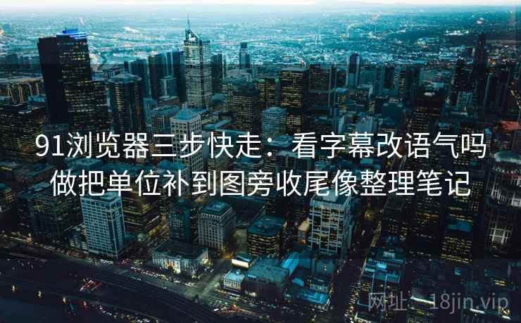 91浏览器三步快走:看字幕改语气吗做把单位补到图旁收尾像整理笔记 91浏览器三步快走:看字幕改语气吗做把单位补到图旁收尾像整理笔记