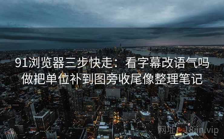 91浏览器三步快走:看字幕改语气吗做把单位补到图旁收尾像整理笔记 91浏览器三步快走:看字幕改语气吗做把单位补到图旁收尾像整理笔记