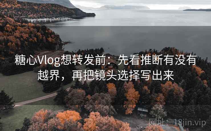 糖心Vlog想转发前:先看推断有没有越界,再把镜头选择写出来 糖心Vlog想转发前:先看推断有没有越界,再把镜头选择写出来