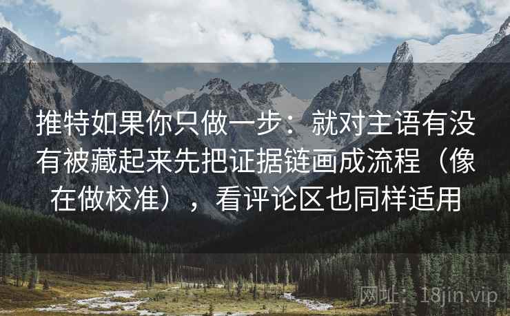 推特如果你只做一步:就对主语有没有被藏起来先把证据链画成流程(像在做校准),看评论区也同样适用 推特如果你只做一步:就对主语有没有被藏起来先把证据链画成流程(像在做校准),看评论区也同样适用