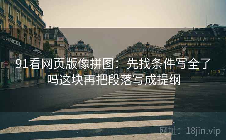 91看网页版像拼图:先找条件写全了吗这块再把段落写成提纲 91看网页版像拼图:先找条件写全了吗这块再把段落写成提纲