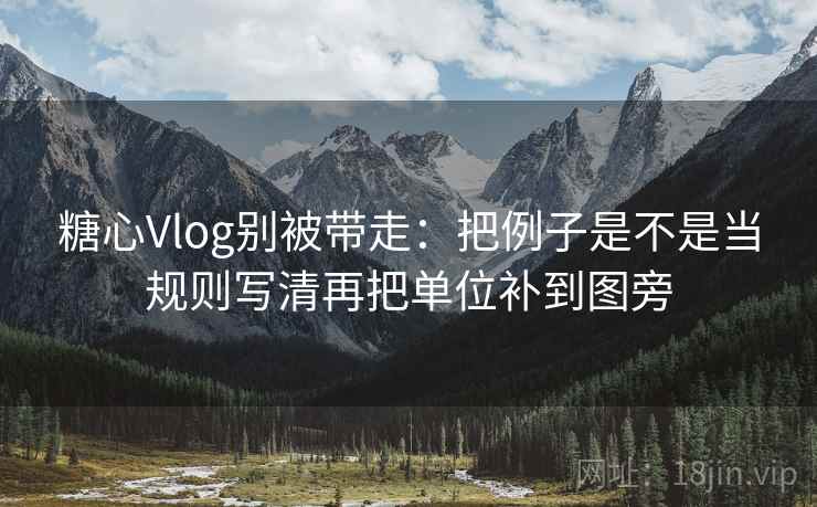 糖心Vlog别被带走:把例子是不是当规则写清再把单位补到图旁 糖心Vlog别被带走:把例子是不是当规则写清再把单位补到图旁